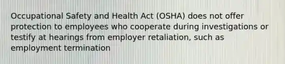 Occupational Safety and Health Act (OSHA) does not offer protection to employees who cooperate during investigations or testify at hearings from employer retaliation, such as employment termination