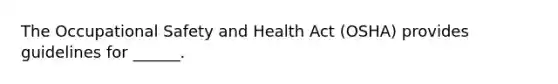 The Occupational Safety and Health Act (OSHA) provides guidelines for ______.