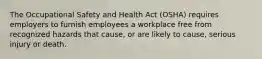 The Occupational Safety and Health Act (OSHA) requires employers to furnish employees a workplace free from recognized hazards that cause, or are likely to cause, serious injury or death.