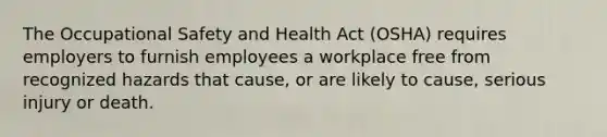 The Occupational Safety and Health Act (OSHA) requires employers to furnish employees a workplace free from recognized hazards that cause, or are likely to cause, serious injury or death.