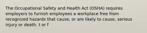 The Occupational Safety and Health Act (OSHA) requires employers to furnish employees a workplace free from recognized hazards that cause, or are likely to cause, serious injury or death. t or f