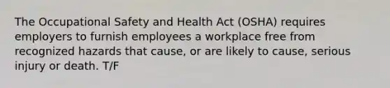 The Occupational Safety and Health Act (OSHA) requires employers to furnish employees a workplace free from recognized hazards that cause, or are likely to cause, serious injury or death. T/F