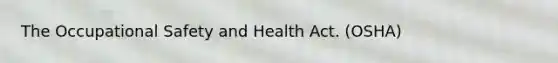 The Occupational Safety and Health Act. (OSHA)