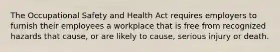 The Occupational Safety and Health Act requires employers to furnish their employees a workplace that is free from recognized hazards that cause, or are likely to cause, serious injury or death.