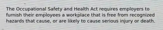 The Occupational Safety and Health Act requires employers to furnish their employees a workplace that is free from recognized hazards that cause, or are likely to cause serious injury or death.