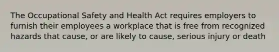 The Occupational Safety and Health Act requires employers to furnish their employees a workplace that is free from recognized hazards that cause, or are likely to cause, serious injury or death