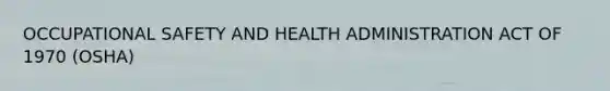 OCCUPATIONAL SAFETY AND HEALTH ADMINISTRATION ACT OF 1970 (OSHA)