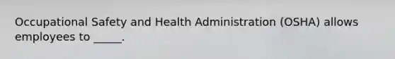 Occupational Safety and Health Administration (OSHA) allows employees to _____.