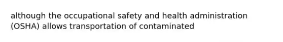 although the occupational safety and health administration (OSHA) allows transportation of contaminated