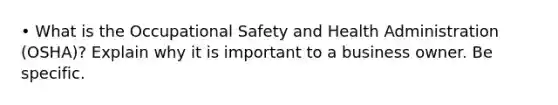 • What is the Occupational Safety and Health Administration (OSHA)? Explain why it is important to a business owner. Be specific.