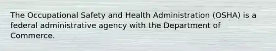 The Occupational Safety and Health Administration (OSHA) is a federal administrative agency with the Department of Commerce.