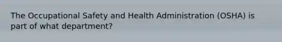 The Occupational Safety and Health Administration (OSHA) is part of what department?