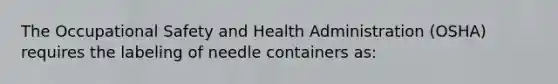 The Occupational Safety and Health Administration (OSHA) requires the labeling of needle containers as: