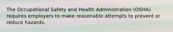 The Occupational Safety and Health Administration (OSHA) requires employers to make reasonable attempts to prevent or reduce hazards.