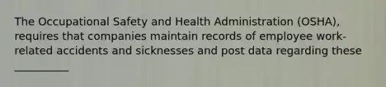 The Occupational Safety and Health Administration (OSHA), requires that companies maintain records of employee work-related accidents and sicknesses and post data regarding these __________