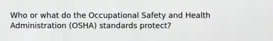 Who or what do the Occupational Safety and Health Administration (OSHA) standards protect?