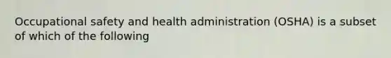 Occupational safety and health administration (OSHA) is a subset of which of the following