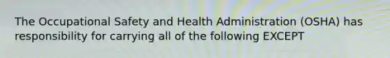 The Occupational Safety and Health Administration (OSHA) has responsibility for carrying all of the following EXCEPT