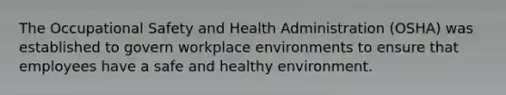 The Occupational Safety and Health Administration (OSHA) was established to govern workplace environments to ensure that employees have a safe and healthy environment.