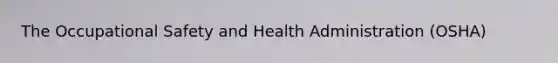 The Occupational Safety and Health Administration (OSHA)