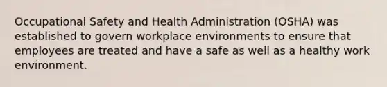 Occupational Safety and Health Administration (OSHA) was established to govern workplace environments to ensure that employees are treated and have a safe as well as a healthy work environment.