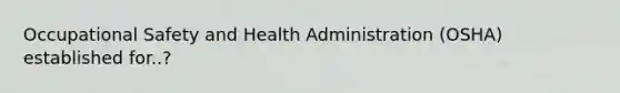 Occupational Safety and Health Administration (OSHA) established for..?