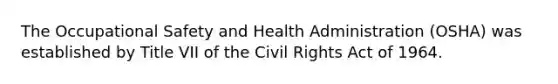 The Occupational Safety and Health Administration (OSHA) was established by Title VII of the Civil Rights Act of 1964.