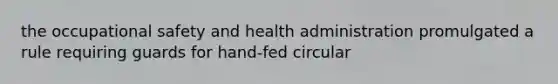 the occupational safety and health administration promulgated a rule requiring guards for hand-fed circular