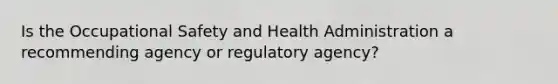 Is the Occupational Safety and Health Administration a recommending agency or regulatory agency?