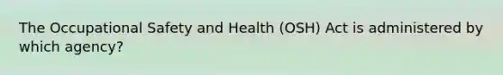 The <a href='https://www.questionai.com/knowledge/k22QChnMLT-occupational-safety' class='anchor-knowledge'>occupational safety</a> and Health (OSH) Act is administered by which agency?