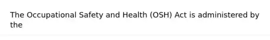 The Occupational Safety and Health (OSH) Act is administered by the