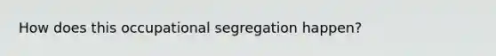 How does this occupational segregation happen?