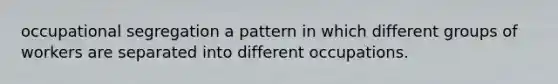 occupational segregation a pattern in which different groups of workers are separated into different occupations.