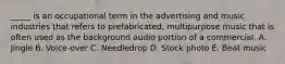 _____ is an occupational term in the advertising and music industries that refers to prefabricated, multipurpose music that is often used as the background audio portion of a commercial. A. Jingle B. Voice-over C. Needledrop D. Stock photo E. Beat music