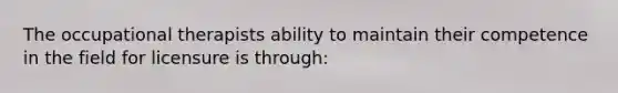 The occupational therapists ability to maintain their competence in the field for licensure is through:
