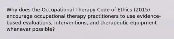 Why does the Occupational Therapy Code of Ethics (2015) encourage occupational therapy practitioners to use evidence-based evaluations, interventions, and therapeutic equipment whenever possible?