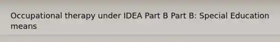 Occupational therapy under IDEA Part B Part B: Special Education means