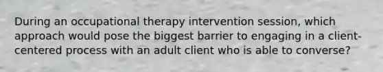 During an occupational therapy intervention session, which approach would pose the biggest barrier to engaging in a client- centered process with an adult client who is able to converse?