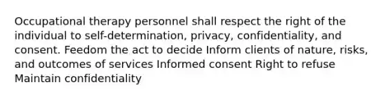 Occupational therapy personnel shall respect the right of the individual to self-determination, privacy, confidentiality, and consent. Feedom the act to decide Inform clients of nature, risks, and outcomes of services Informed consent Right to refuse Maintain confidentiality