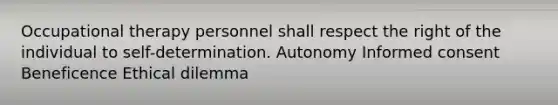 Occupational therapy personnel shall respect the right of the individual to self-determination. Autonomy Informed consent Beneficence Ethical dilemma