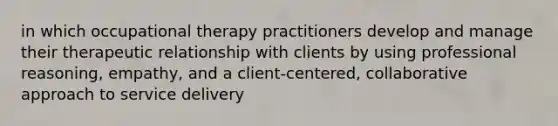 in which occupational therapy practitioners develop and manage their therapeutic relationship with clients by using professional reasoning, empathy, and a client-centered, collaborative approach to service delivery