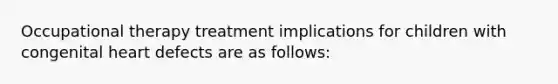 Occupational therapy treatment implications for children with congenital heart defects are as follows: