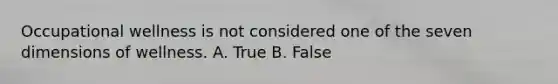 Occupational wellness is not considered one of the seven dimensions of wellness. A. True B. False