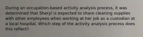 During an occupation-based activity analysis process, it was determined that Sheryl is expected to share cleaning supplies with other employees when working at her job as a custodian at a local hospital. Which step of the activity analysis process does this reflect?