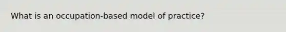 What is an occupation-based model of practice?