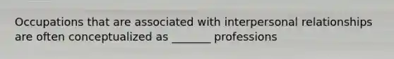 Occupations that are associated with interpersonal relationships are often conceptualized as _______ professions
