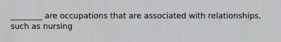 ________ are occupations that are associated with relationships, such as nursing