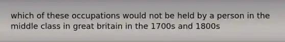 which of these occupations would not be held by a person in the middle class in great britain in the 1700s and 1800s