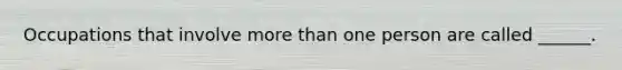 Occupations that involve <a href='https://www.questionai.com/knowledge/keWHlEPx42-more-than' class='anchor-knowledge'>more than</a> one person are called ______.