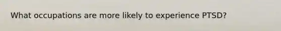 What occupations are more likely to experience PTSD?